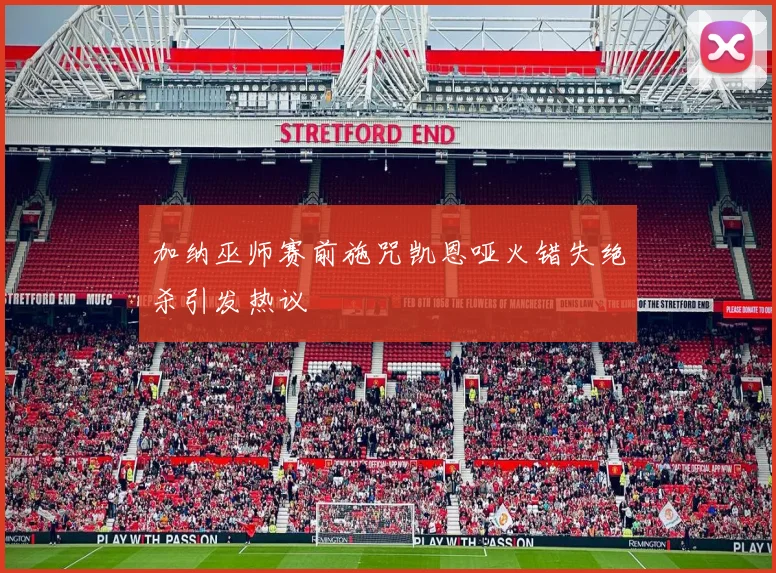 加纳巫师赛前施咒凯恩哑火错失绝杀引发热议