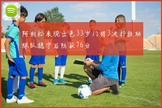 阿利松表现出色33岁门将3次扑救助球队稳守后防获76分