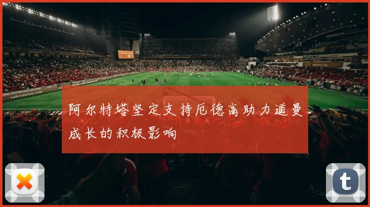 阿尔特塔坚定支持厄德高助力道曼成长的积极影响