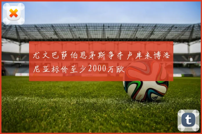 尤文巴萨伯恩茅斯争夺卢库米博洛尼亚标价至少2000万欧