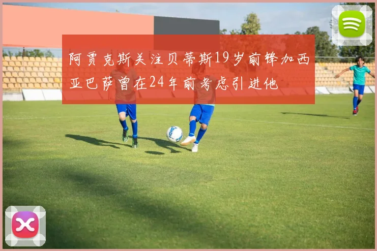 阿贾克斯关注贝蒂斯19岁前锋加西亚巴萨曾在24年前考虑引进他