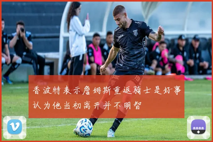香波特表示詹姆斯重返骑士是好事认为他当初离开并不明智