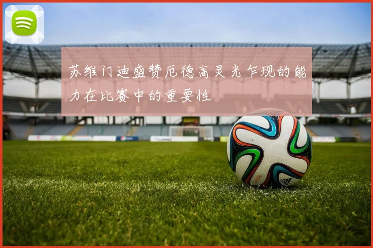 苏维门迪盛赞厄德高灵光乍现的能力在比赛中的重要性