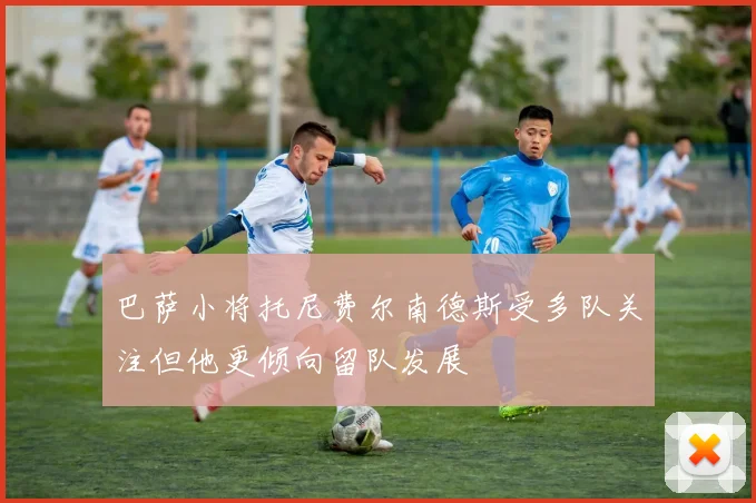 巴萨小将托尼费尔南德斯受多队关注但他更倾向留队发展