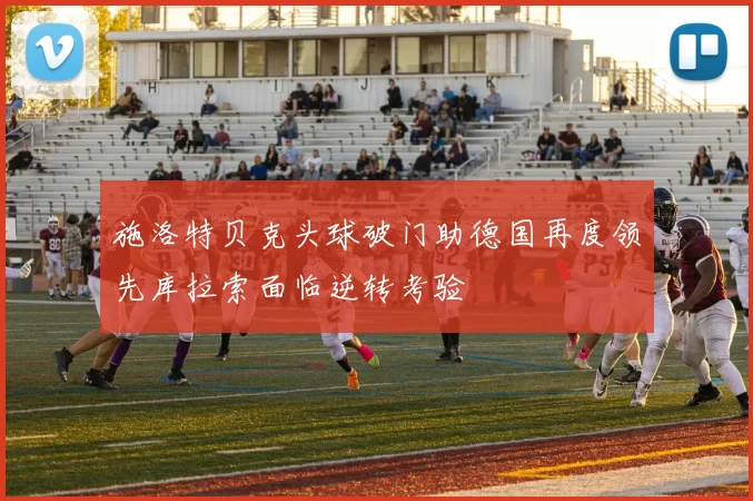 施洛特贝克头球破门助德国再度领先库拉索面临逆转考验