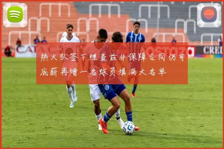 热火队签下理查兹非保障合同仍可底薪再增一名球员填满大名单