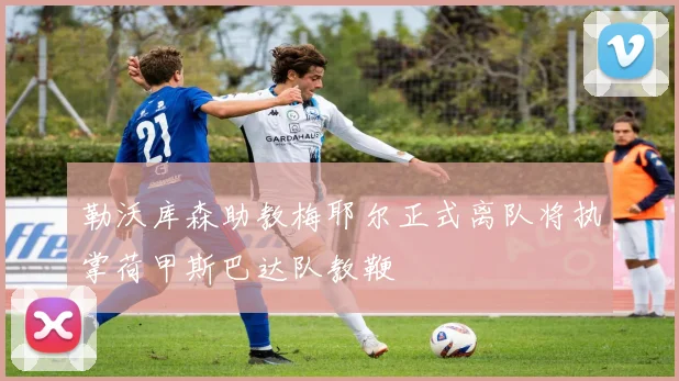 勒沃库森助教梅耶尔正式离队将执掌荷甲斯巴达队教鞭