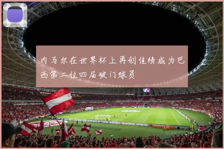 内马尔在世界杯上再创佳绩成为巴西第二位四届破门球员