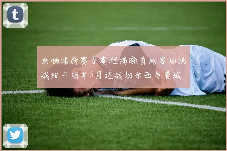 利物浦新赛季赛程揭晓首轮客场挑战纽卡明年5月连战切尔西与曼城