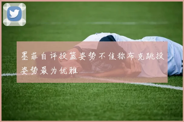 墨菲自评投篮姿势不佳称布克跳投姿势最为优雅