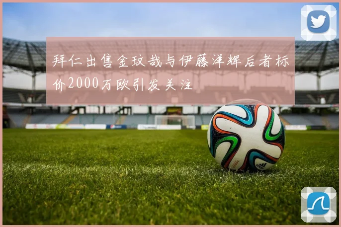 拜仁出售金玟哉与伊藤洋辉后者标价2000万欧引发关注