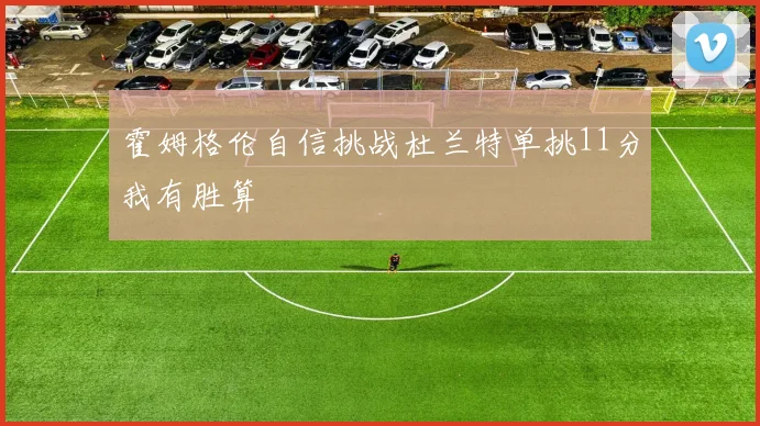 霍姆格伦自信挑战杜兰特单挑11分我有胜算