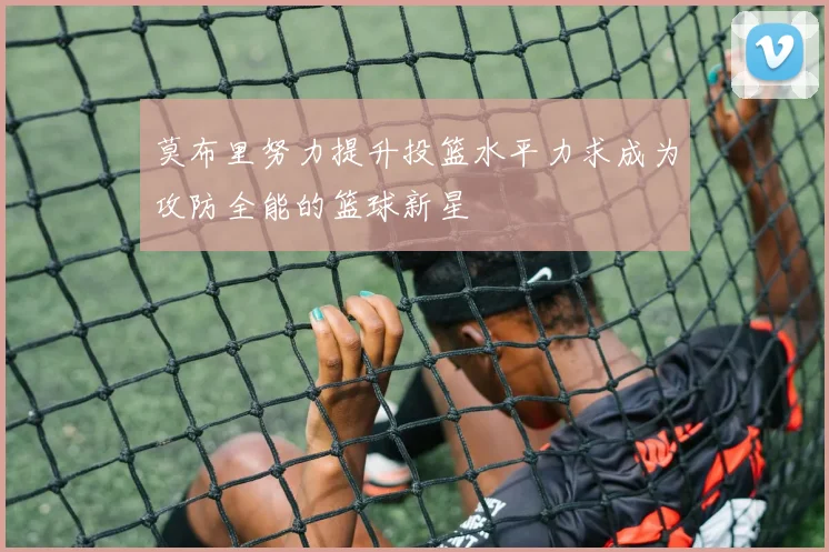 莫布里努力提升投篮水平力求成为攻防全能的篮球新星