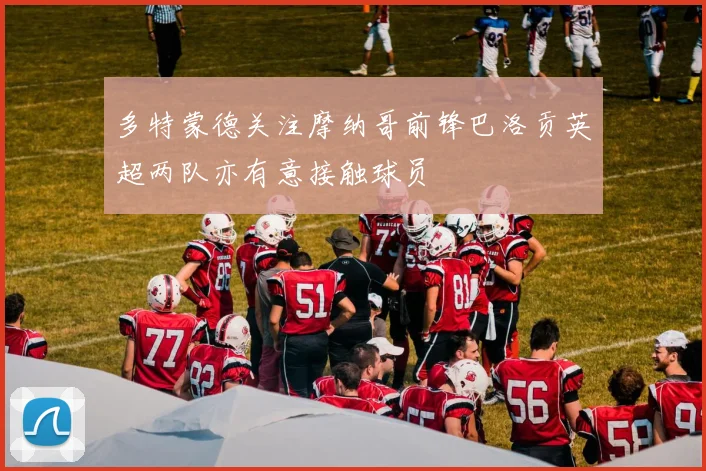 多特蒙德关注摩纳哥前锋巴洛贡英超两队亦有意接触球员
