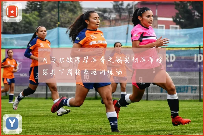内马尔缺席摩洛哥之战安切洛蒂透露其下周将重返训练场