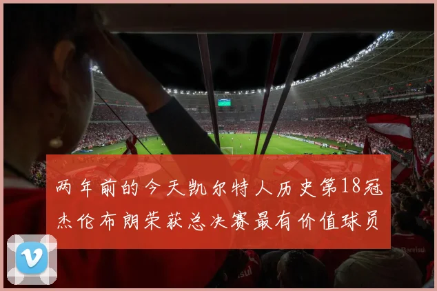 两年前的今天凯尔特人历史第18冠杰伦布朗荣获总决赛最有价值球员