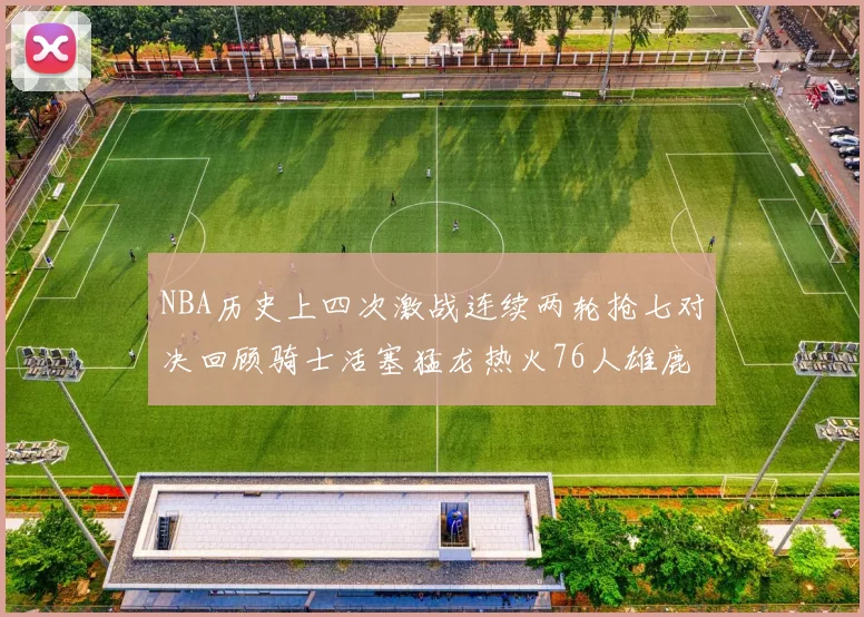 NBA历史上四次激战连续两轮抢七对决回顾骑士活塞猛龙热火76人雄鹿子弹马刺