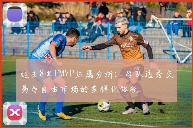 过去8年FMVP归属分析：母队选秀交易与自由市场的多样化路径