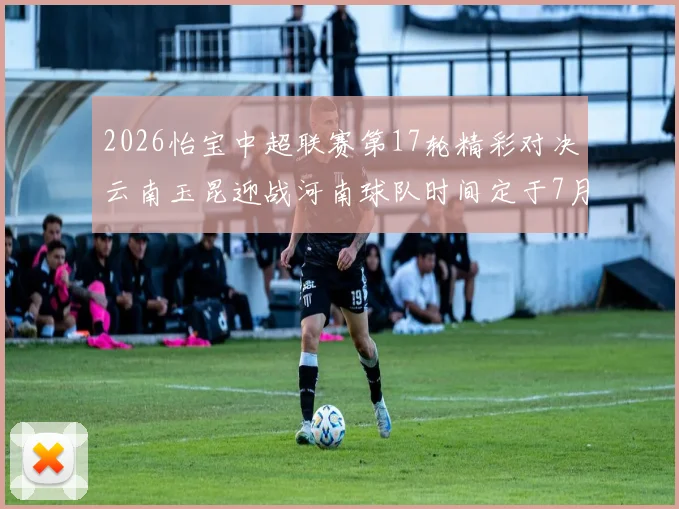 2026怡宝中超联赛第17轮精彩对决云南玉昆迎战河南球队时间定于7月3日晚上20点