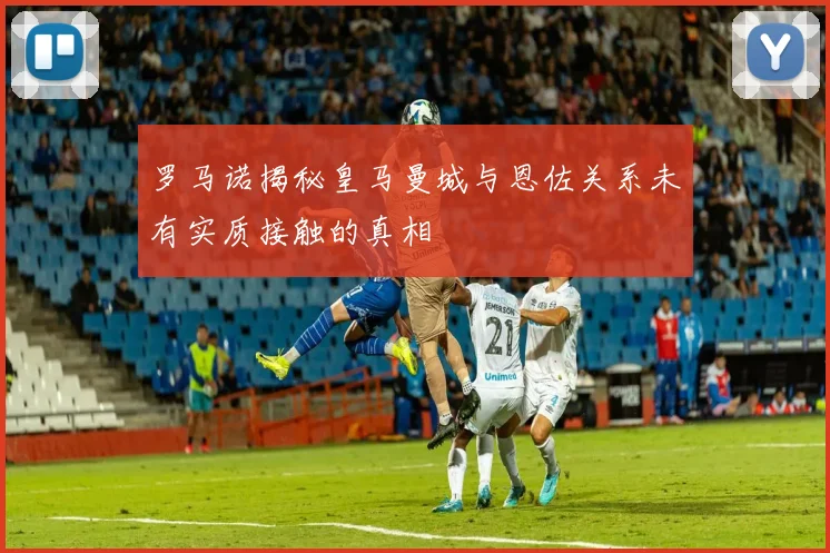 罗马诺揭秘皇马曼城与恩佐关系未有实质接触的真相
