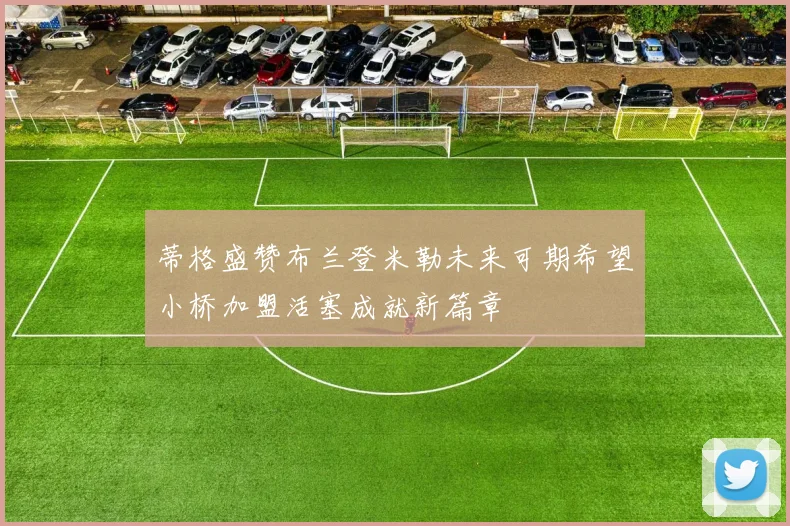 蒂格盛赞布兰登米勒未来可期希望小桥加盟活塞成就新篇章