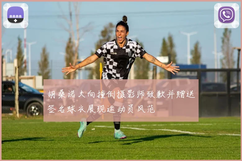 胡桑诺夫向撞倒摄影师致歉并赠送签名球衣展现运动员风范