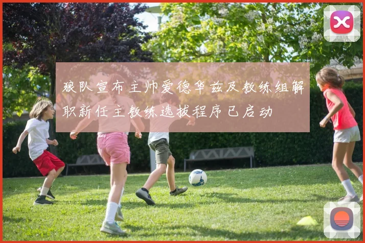 狼队宣布主帅爱德华兹及教练组解职新任主教练选拔程序已启动